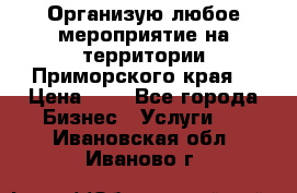 Организую любое мероприятие на территории Приморского края. › Цена ­ 1 - Все города Бизнес » Услуги   . Ивановская обл.,Иваново г.